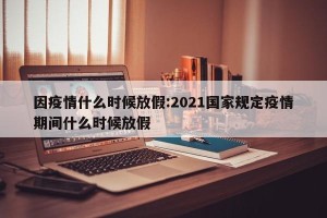 因疫情什么时候放假:2021国家规定疫情期间什么时候放假