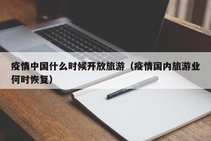 疫情中国什么时候开放旅游（疫情国内旅游业何时恢复）