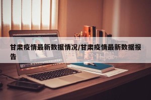 甘肃疫情最新数据情况/甘肃疫情最新数据报告
