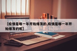 【疫情是哪一年开始爆发的,疫情是哪一年开始爆发的呢】