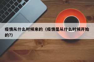 疫情从什么时候来的（疫情是从什么时候开始的?）