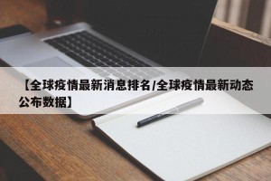 【全球疫情最新消息排名/全球疫情最新动态公布数据】