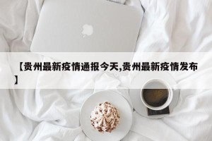 【贵州最新疫情通报今天,贵州最新疫情发布】