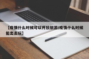 【疫情什么时候可以开放旅游/疫情什么时候能出去玩】