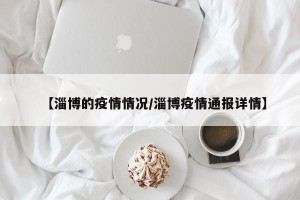 【淄博的疫情情况/淄博疫情通报详情】