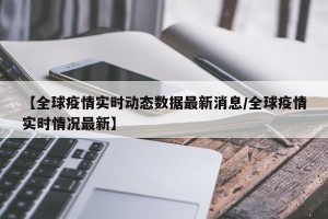 【全球疫情实时动态数据最新消息/全球疫情实时情况最新】