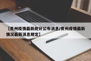 【贵州疫情最新统计公布消息/贵州疫情最新情况最新消息规定】