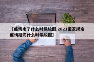 【疫情来了什么时候放假,2021国家规定疫情期间什么时候放假】