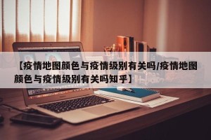 【疫情地图颜色与疫情级别有关吗/疫情地图颜色与疫情级别有关吗知乎】