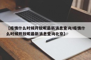 【疫情什么时候开放呢最新消息查询/疫情什么时候开放呢最新消息查询北京】