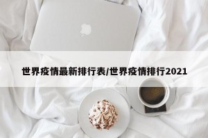 世界疫情最新排行表/世界疫情排行2021
