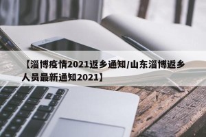 【淄博疫情2021返乡通知/山东淄博返乡人员最新通知2021】