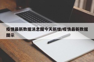 疫情最新数据消息图今天新增/疫情最新数据图示