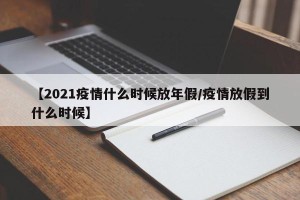 【2021疫情什么时候放年假/疫情放假到什么时候】