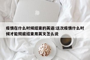 疫情在什么时候结束的英语:这次疫情什么时候才能彻底结束用英文怎么说