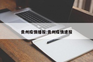 贵州疫情播报:贵州疫情速报