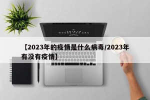 【2023年的疫情是什么病毒/2023年有没有疫情】