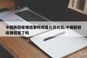 中国新冠疫情结束时间是几月几日/中国新冠疫情结束了吗