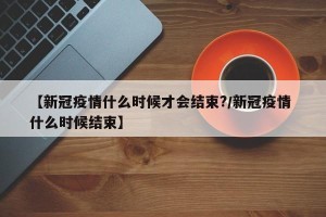 【新冠疫情什么时候才会结束?/新冠疫情 什么时候结束】