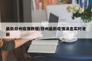 最新郑州疫情数据/郑州最新疫情消息实时更新