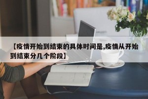 【疫情开始到结束的具体时间是,疫情从开始到结束分几个阶段】