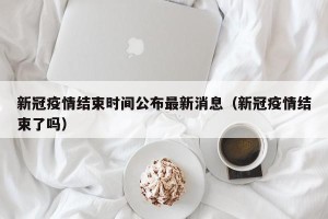 新冠疫情结束时间公布最新消息（新冠疫情结束了吗）