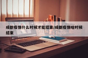 成都疫情什么时候才能结束/成都疫情啥时候结束