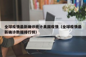 全球疫情最新确诊统计美国疫情（全球疫情最新确诊数据排行榜）