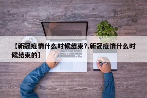 【新冠疫情什么时候结束?,新冠疫情什么时候结束的】