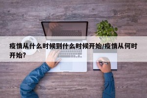 疫情从什么时候到什么时候开始/疫情从何时开始?