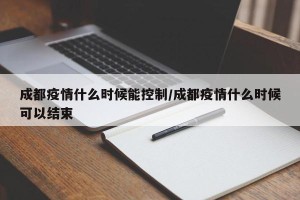 成都疫情什么时候能控制/成都疫情什么时候可以结束