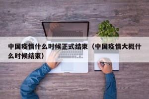 中国疫情什么时候正式结束（中国疫情大概什么时候结束）
