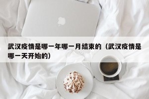 武汉疫情是哪一年哪一月结束的（武汉疫情是哪一天开始的）
