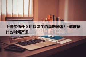 上海疫情什么时候发生的最新情况/上海疫情什么时候严重