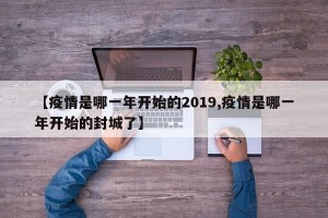 【疫情是哪一年开始的2019,疫情是哪一年开始的封城了】