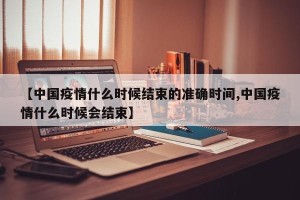 【中国疫情什么时候结束的准确时间,中国疫情什么时候会结束】