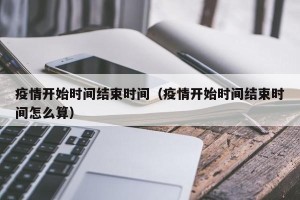 疫情开始时间结束时间（疫情开始时间结束时间怎么算）