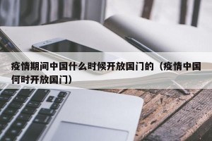 疫情期间中国什么时候开放国门的（疫情中国何时开放国门）