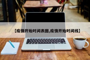 【疫情开始时间表图,疫情开始时间线】