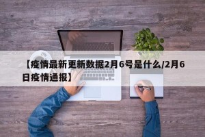 【疫情最新更新数据2月6号是什么/2月6日疫情通报】