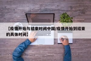 【疫情开始与结束时间中国/疫情开始到结束的具体时间】