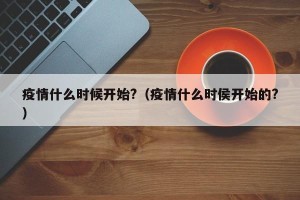 疫情什么时候开始?（疫情什么时侯开始的?）