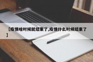 【疫情啥时候就结束了,疫情什么时候结束了】