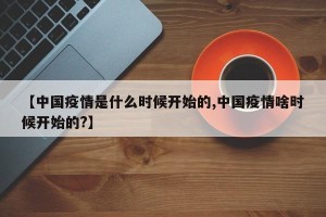 【中国疫情是什么时候开始的,中国疫情啥时候开始的?】