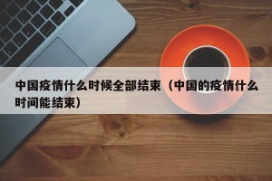 中国疫情什么时候全部结束（中国的疫情什么时间能结束）
