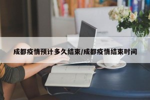 成都疫情预计多久结束/成都疫情结束时间