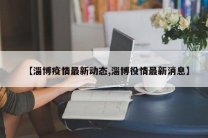 【淄博疫情最新动态,淄博役情最新消息】