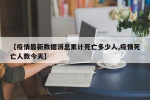 【疫情最新数据消息累计死亡多少人,疫情死亡人数今天】