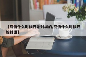 【疫情什么时候开始封城的,疫情什么时候开始封国】