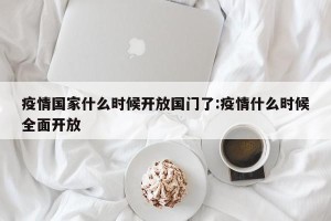 疫情国家什么时候开放国门了:疫情什么时候全面开放